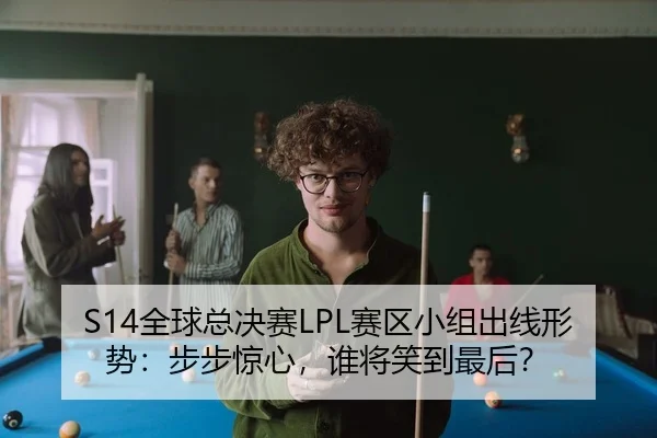 S14全球总决赛LPL赛区小组出线形势：步步惊心，谁将笑到最后？